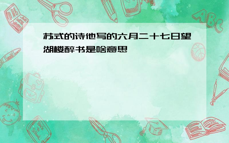 苏式的诗他写的六月二十七日望湖楼醉书是啥意思