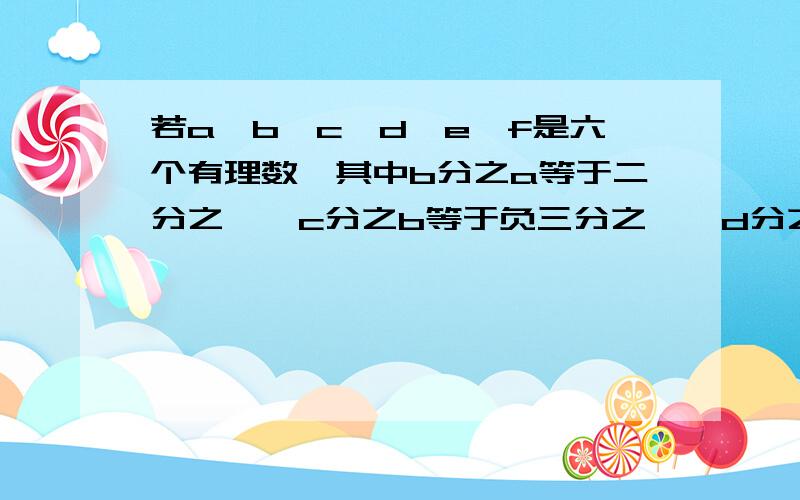 若a、b、c、d、e、f是六个有理数,其中b分之a等于二分之一,c分之b等于负三分之一,d分之c等于四分之一,e分之d等于负五分之一,f分之e等于六分之一,那么a分之f等于多少?