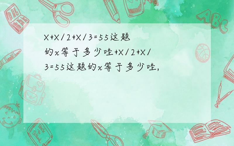 X+X/2+X/3=55这题的x等于多少哇+X/2+X/3=55这题的x等于多少哇,