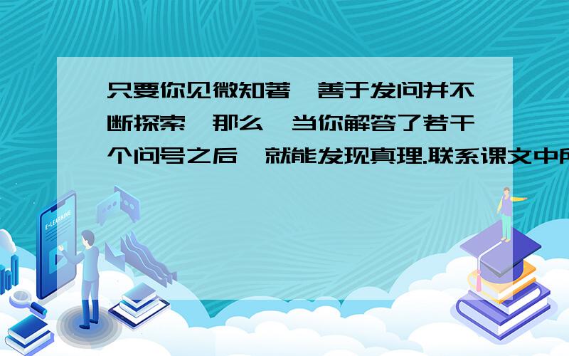 只要你见微知著,善于发问并不断探索,那么,当你解答了若干个问号之后,就能发现真理.联系课文中所举的三个事例,我们知道“见微知著”的“微”分别指（ ）,（ ）和（ ）；而“著”则分别