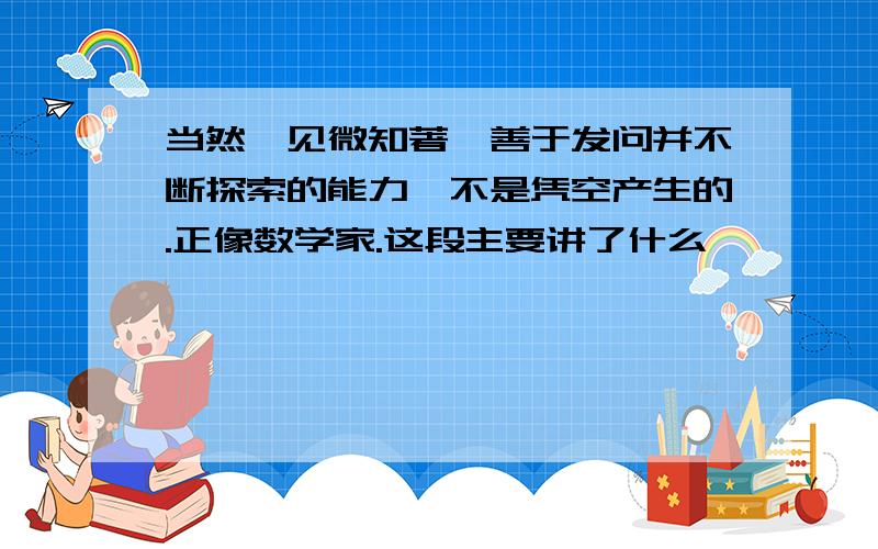 当然,见微知著,善于发问并不断探索的能力,不是凭空产生的.正像数学家.这段主要讲了什么