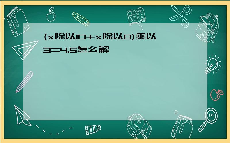 (x除以10+x除以8)乘以3=4.5怎么解