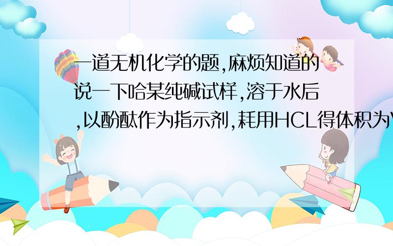 一道无机化学的题,麻烦知道的说一下哈某纯碱试样,溶于水后,以酚酞作为指示剂,耗用HCL得体积为V1,再以甲基橙作为指示剂,继续用HCL溶液滴定至终点,耗用HCL的体积为V2,试样中各组分的含量,并