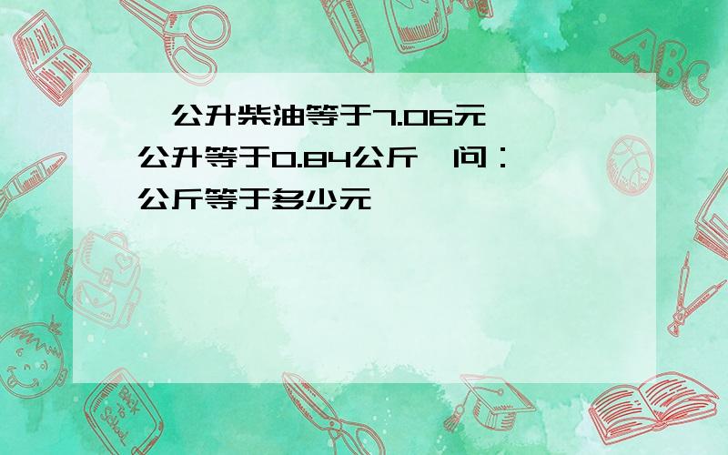 一公升柴油等于7.06元,一公升等于0.84公斤,问：一公斤等于多少元