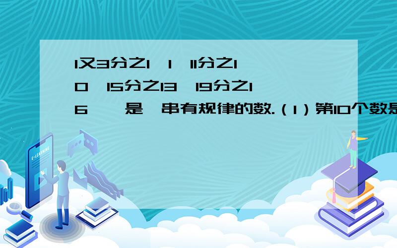 1又3分之1、1、11分之10、15分之13、19分之16……是一串有规律的数.（1）第10个数是多少?（2）若某一个分母为1999,则分子为多少?