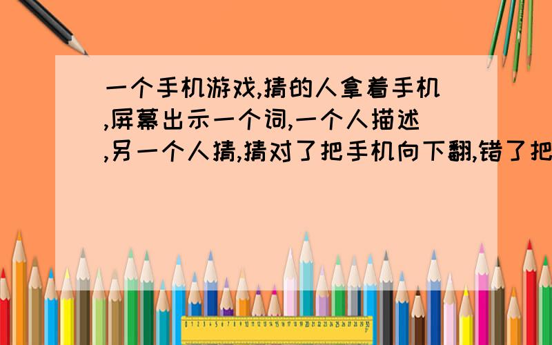 一个手机游戏,猜的人拿着手机,屏幕出示一个词,一个人描述,另一个人猜,猜对了把手机向下翻,错了把手机向上翻,整个过程中前置摄像头有录像.求游戏名