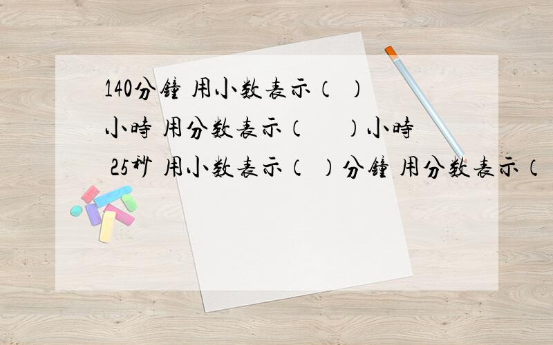 140分钟 用小数表示（ ）小时 用分数表示（ 　）小时 25秒 用小数表示（ ）分钟 用分数表示（　　）分钟