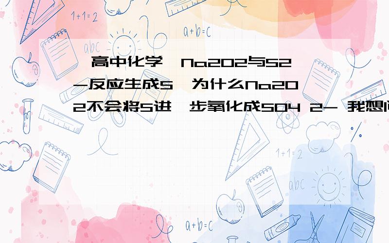 【高中化学】Na2O2与S2-反应生成S,为什么Na2O2不会将S进一步氧化成SO4 2- 我想问：为什么Na2O2不会将S进一步氧化成SO4 2-