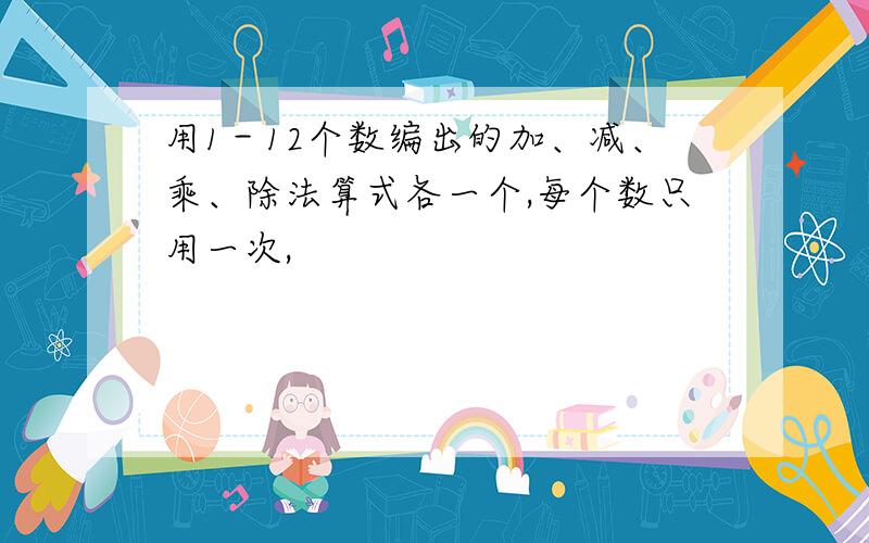 用1－12个数编出的加、减、乘、除法算式各一个,每个数只用一次,