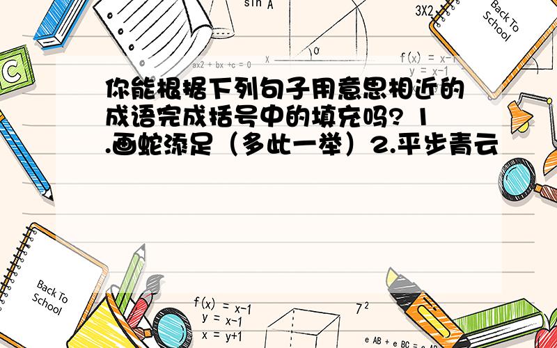 你能根据下列句子用意思相近的成语完成括号中的填充吗? 1.画蛇添足（多此一举）2.平步青云