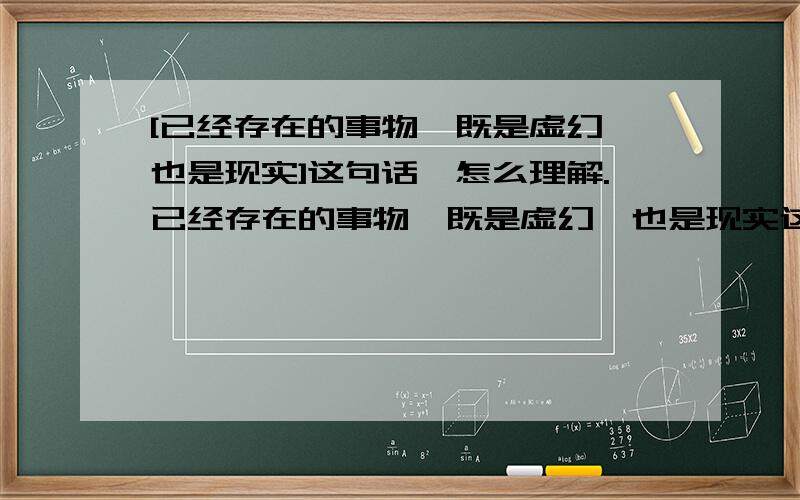 [已经存在的事物,既是虚幻,也是现实]这句话,怎么理解.已经存在的事物,既是虚幻,也是现实这句话,怎么理解.只是想看看大家的想法.[注,这句话是从里看到的,似乎是引用了某个哲学家的观点.]