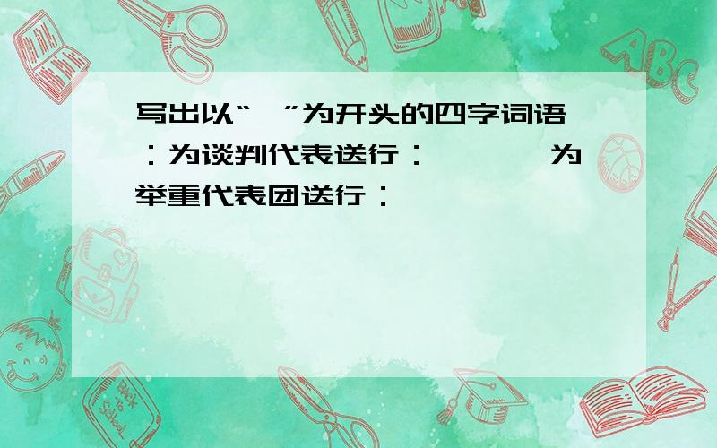 写出以“一”为开头的四字词语：为谈判代表送行：一…… 为举重代表团送行：一……