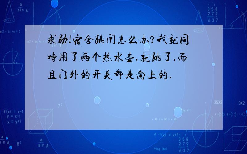 求助!宿舍跳闸怎么办?我就同时用了两个热水壶,就跳了,而且门外的开关都是向上的.