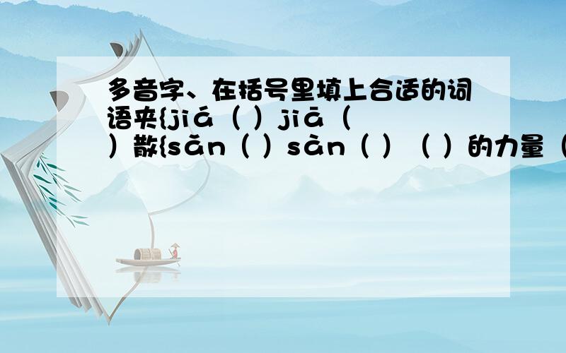 多音字、在括号里填上合适的词语夹{jiá（ ）jiā（ ）散{sǎn（ ）sàn（ ）（ ）的力量（ ）的力量不要和药混在一起