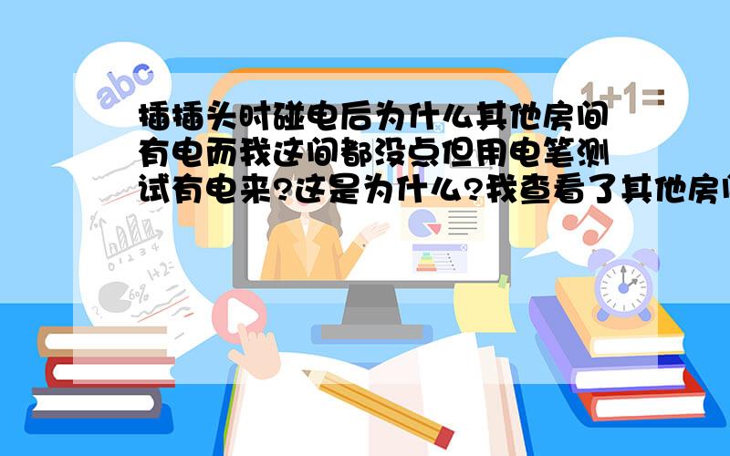 插插头时碰电后为什么其他房间有电而我这间都没点但用电笔测试有电来?这是为什么?我查看了其他房间 零线都没电.就我这间零线有.是那里出问题了呢?急