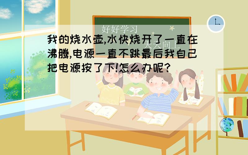 我的烧水壶,水快烧开了一直在沸腾,电源一直不跳最后我自己把电源按了下!怎么办呢?