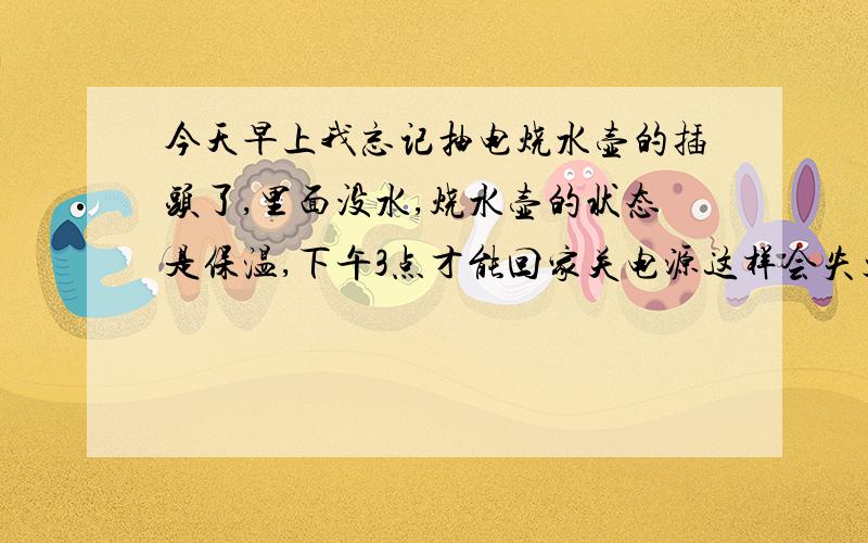 今天早上我忘记抽电烧水壶的插头了,里面没水,烧水壶的状态是保温,下午3点才能回家关电源这样会失火吗?