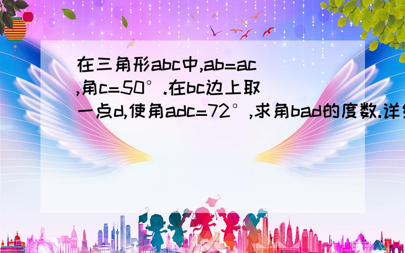 在三角形abc中,ab=ac,角c=50°.在bc边上取一点d,使角adc=72°,求角bad的度数.详细一点