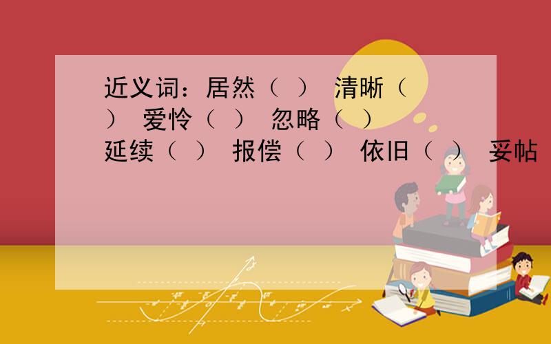 近义词：居然（ ） 清晰（ ） 爱怜（ ） 忽略（ ） 延续（ ） 报偿（ ） 依旧（ ） 妥帖（ ）我有急用