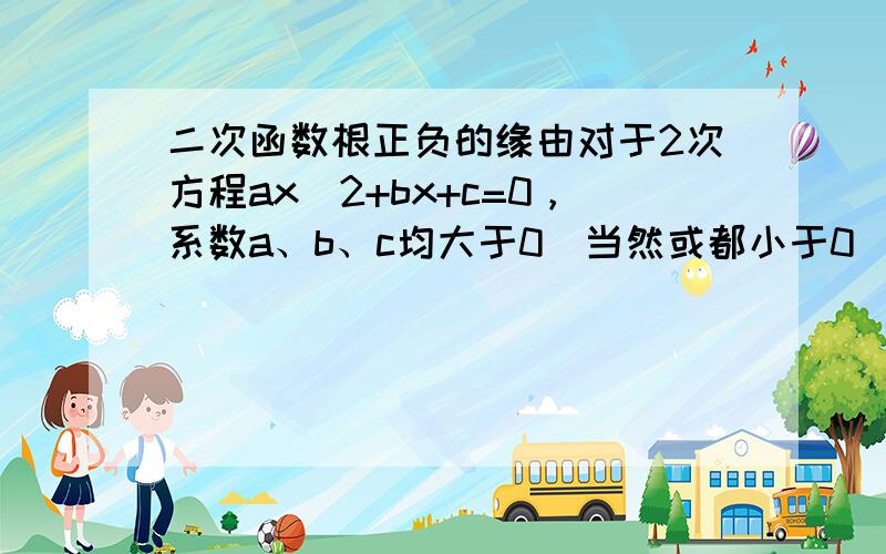 二次函数根正负的缘由对于2次方程ax^2+bx+c=0，系数a、b、c均大于0（当然或都小于0），方程根的实部均为负。反之，必存在实部为正的根。为什么？