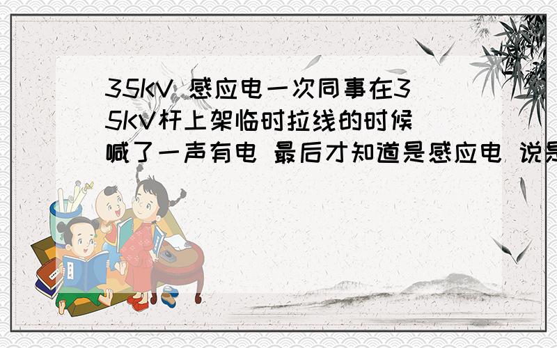 35KV 感应电一次同事在35KV杆上架临时拉线的时候 喊了一声有电 最后才知道是感应电 说是线路下面又一个跨越的10KV 所以才有感应电 我想知道是怎么回事