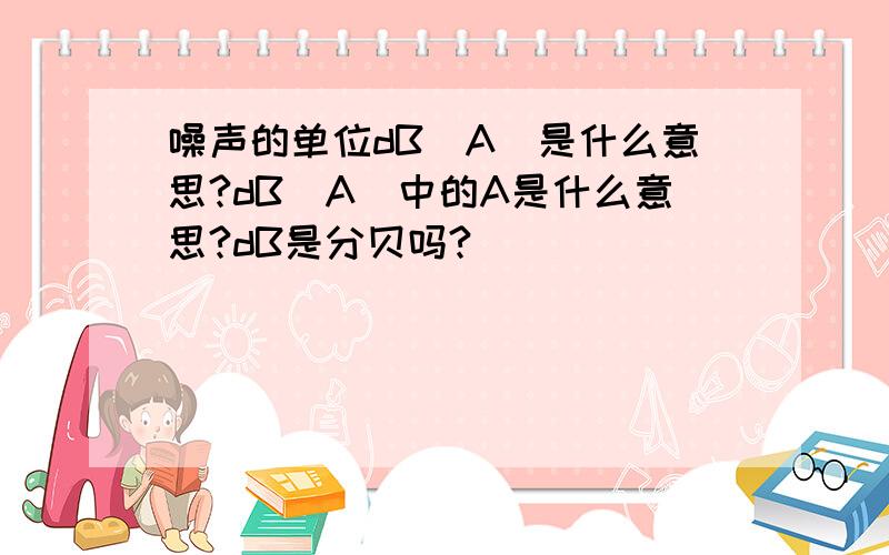 噪声的单位dB(A)是什么意思?dB(A)中的A是什么意思?dB是分贝吗?