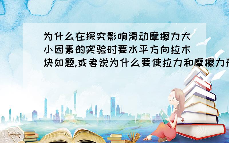 为什么在探究影响滑动摩擦力大小因素的实验时要水平方向拉木块如题,或者说为什么要使拉力和摩擦力形成一组平衡力?