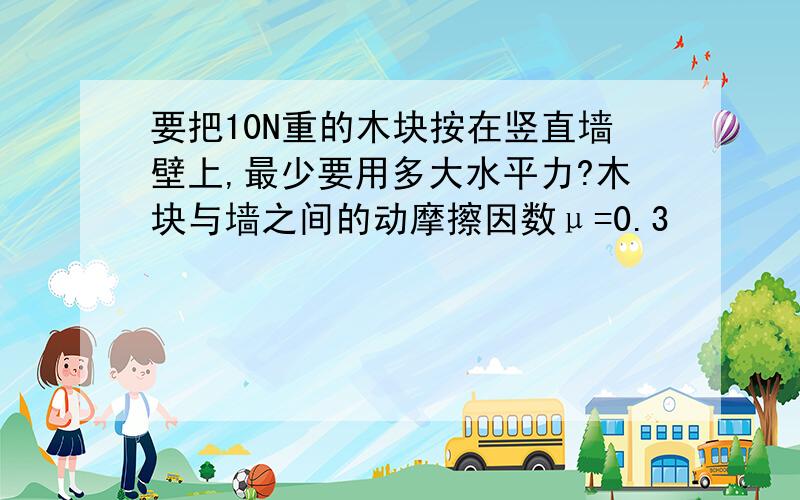 要把10N重的木块按在竖直墙壁上,最少要用多大水平力?木块与墙之间的动摩擦因数μ=0.3