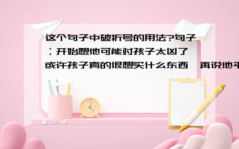 这个句子中破折号的用法?句子：开始想他可能对孩子太凶了—或许孩子真的很想买什么东西,再说他平时很少要过钱.