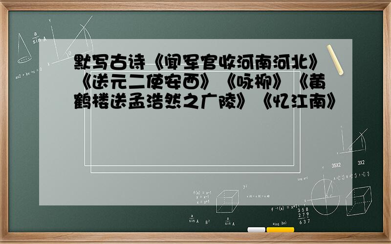 默写古诗《闻军官收河南河北》《送元二使安西》《咏柳》《黄鹤楼送孟浩然之广陵》《忆江南》