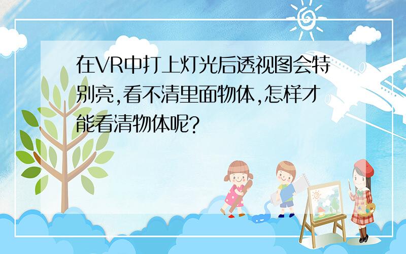 在VR中打上灯光后透视图会特别亮,看不清里面物体,怎样才能看清物体呢?