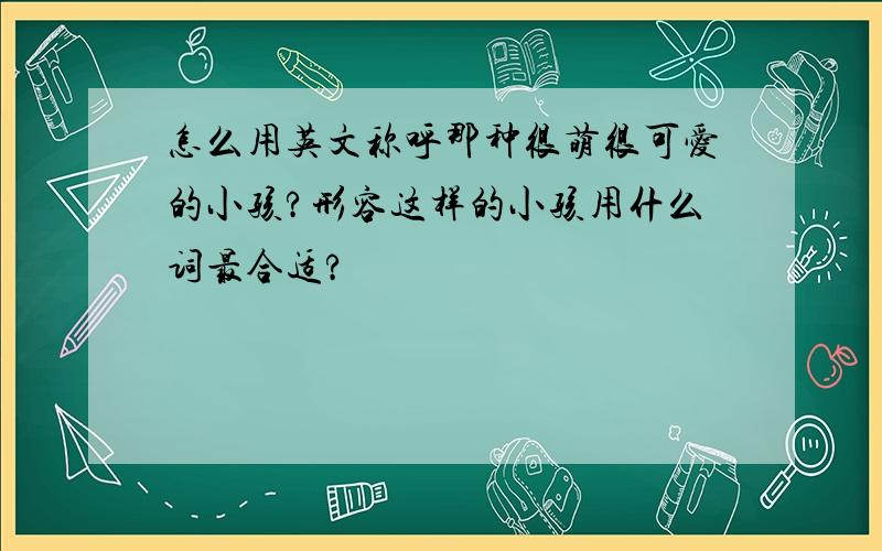 怎么用英文称呼那种很萌很可爱的小孩?形容这样的小孩用什么词最合适?