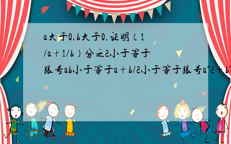 a大于0,b大于0.证明（1/a+1/b）分之2小于等于跟号ab小于等于a+b/2小于等于跟号a^2+b^2/2