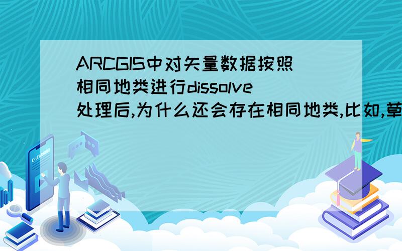 ARCGIS中对矢量数据按照相同地类进行dissolve处理后,为什么还会存在相同地类,比如,草地,针叶林,建筑用地等,其中草地原本有2000个图斑,dissolve后应该只有一个图斑才对,实际上结果却又两个图斑