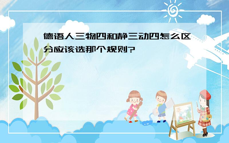 德语人三物四和静三动四怎么区分应该选那个规则?