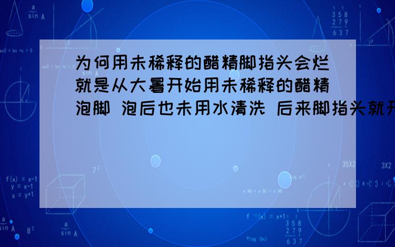 为何用未稀释的醋精脚指头会烂就是从大暑开始用未稀释的醋精泡脚 泡后也未用水清洗 后来脚指头就开始红肿现在开始溃烂 还有水出来