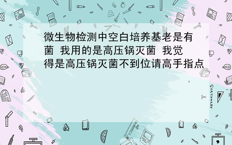 微生物检测中空白培养基老是有菌 我用的是高压锅灭菌 我觉得是高压锅灭菌不到位请高手指点