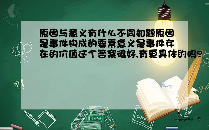 原因与意义有什么不同如题原因是事件构成的要素意义是事件存在的价值这个答案很好,有更具体的吗?