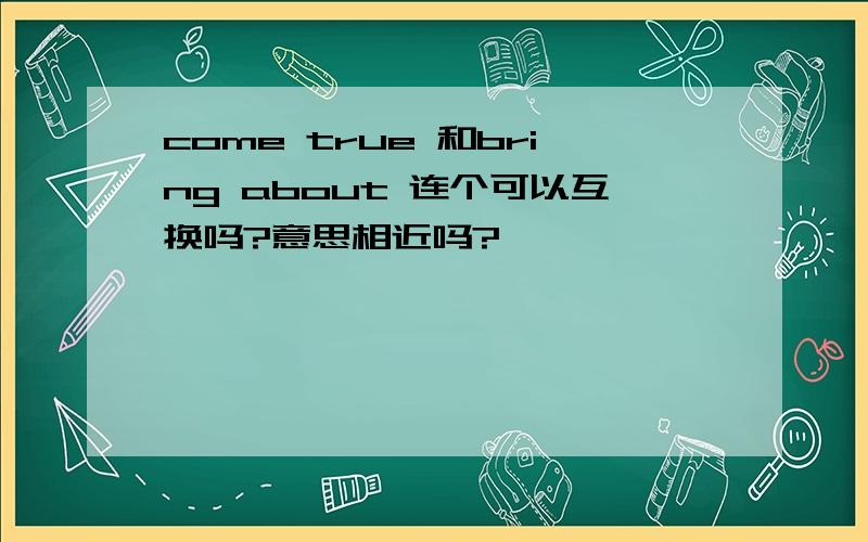 come true 和bring about 连个可以互换吗?意思相近吗?