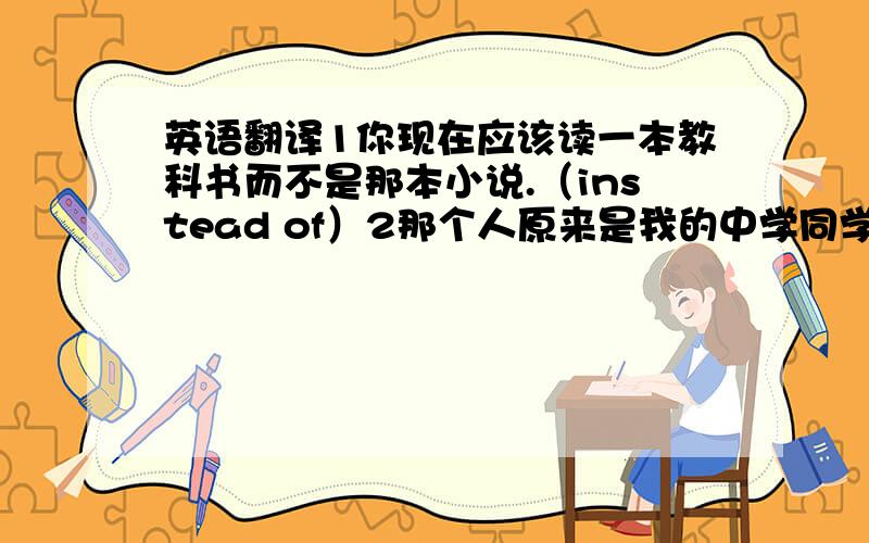 英语翻译1你现在应该读一本教科书而不是那本小说.（instead of）2那个人原来是我的中学同学.（turn out）3所有的老师以及学生都要去参观上海博物馆.（along with）4一些同学正在擦玻璃,其余同