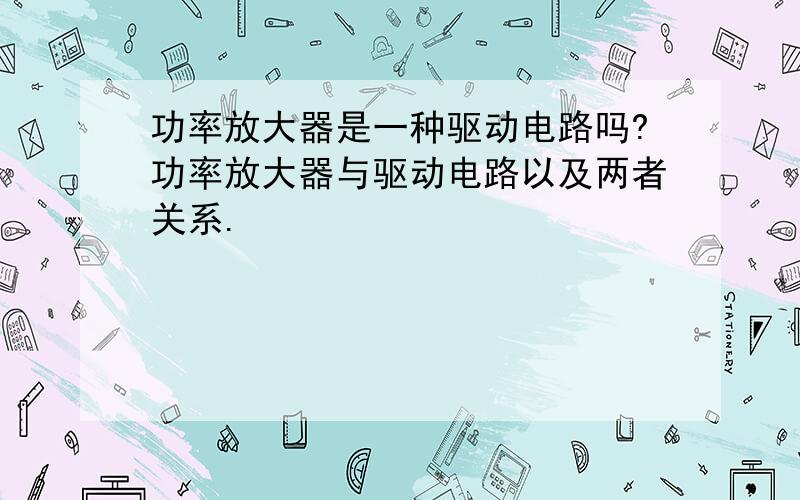 功率放大器是一种驱动电路吗?功率放大器与驱动电路以及两者关系.