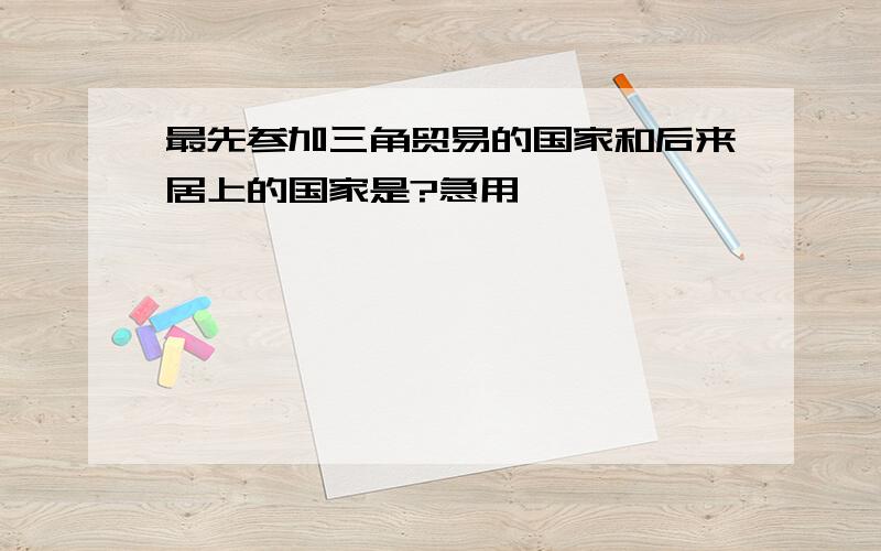 最先参加三角贸易的国家和后来居上的国家是?急用