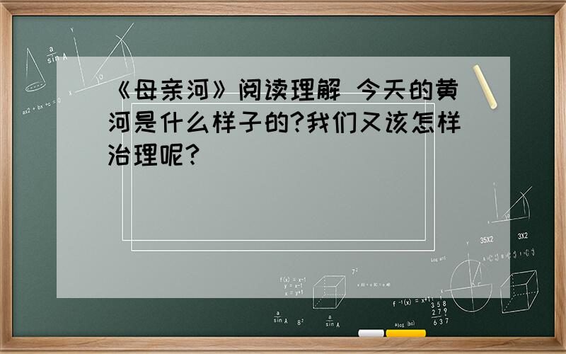 《母亲河》阅读理解 今天的黄河是什么样子的?我们又该怎样治理呢?