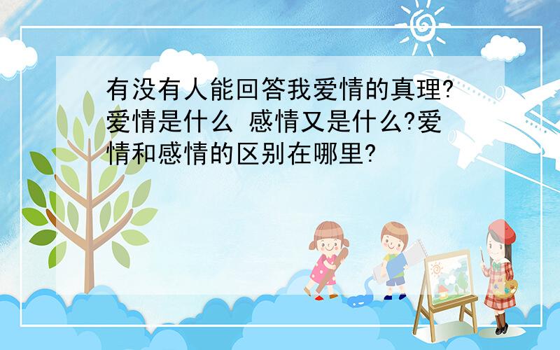 有没有人能回答我爱情的真理?爱情是什么 感情又是什么?爱情和感情的区别在哪里?