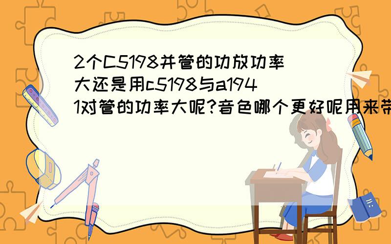 2个C5198并管的功放功率大还是用c5198与a1941对管的功率大呢?音色哪个更好呢用来带低音炮.