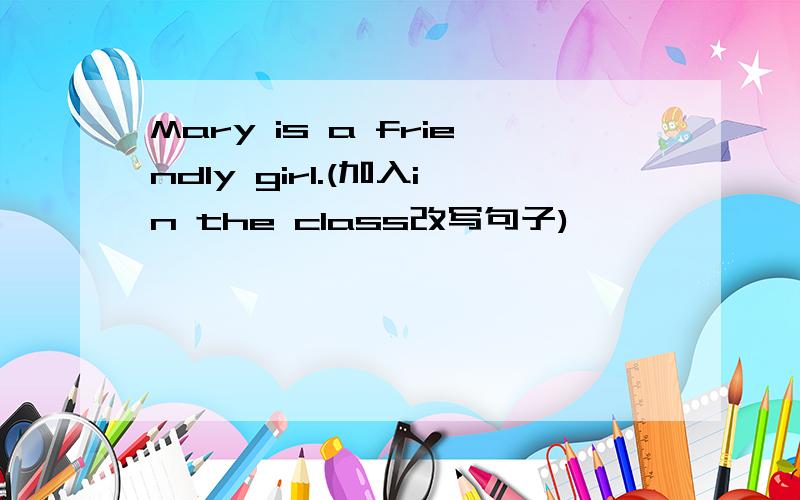 Mary is a friendly girl.(加入in the class改写句子)