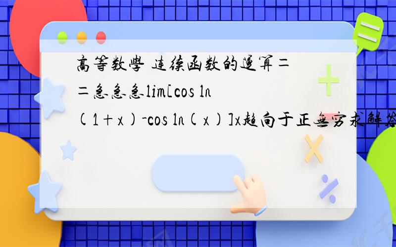 高等数学 连续函数的运算＝ ＝急急急lim[cos ln(1+x)-cos ln(x)]x趋向于正无穷求解答过程 好的加分应该不难吧！！！