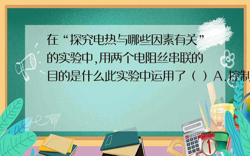 在“探究电热与哪些因素有关”的实验中,用两个电阻丝串联的目的是什么此实验中运用了（ ）A.控制变量法 B.等效法 C.转换法 D类比法