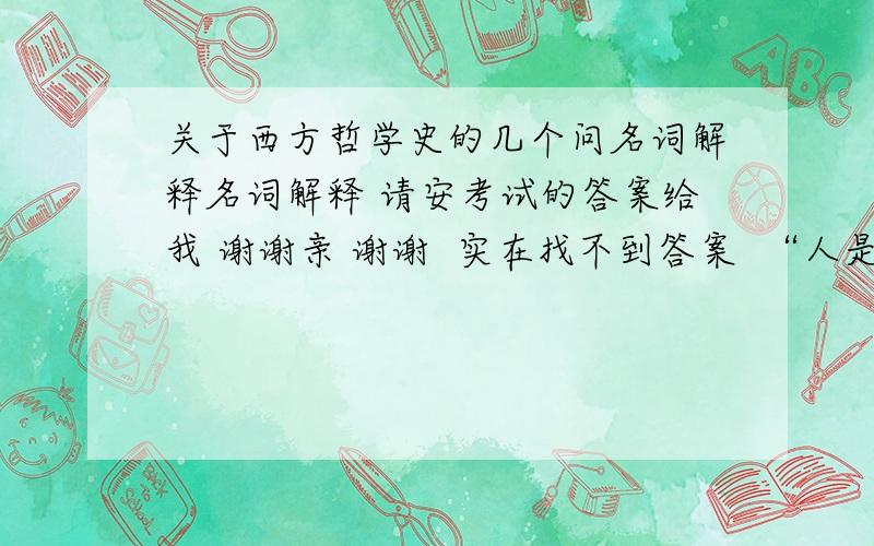 关于西方哲学史的几个问名词解释名词解释 请安考试的答案给我 谢谢亲 谢谢  实在找不到答案  “人是机器  动物是机器 绝对自我 绝对精神 先验幻想  自然状态  ,现象（康德）,二律背反 ,