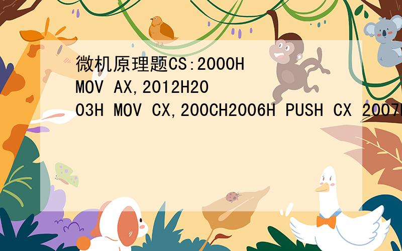 微机原理题CS:2000H MOV AX,2012H2003H MOV CX,200CH2006H PUSH CX 2007H CALL 4000H200AH ADD AX,BX200CH ADD AX,DX200EH HLT… … … … CS:4000H MOV BX,200AHPOP DXRET上面的程序执行后：(AX)= (DX)=